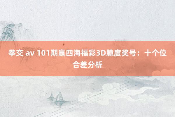 拳交 av 101期赢四海福彩3D臆度奖号：十个位合差分析