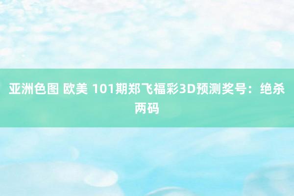 亚洲色图 欧美 101期郑飞福彩3D预测奖号：绝杀两码